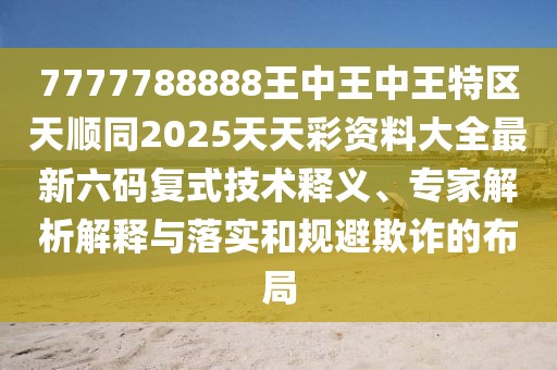7777788888王中王中王特區(qū)天順同2025天天彩資料大全最新六碼復(fù)式技術(shù)釋義、專家解析解釋與落實和規(guī)避欺詐的布局