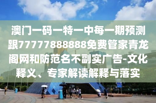 澳門一碼一特一中每一期預(yù)測跟77777888888免費管家青龍閣網(wǎng)和防范名不副實廣告-文化釋義、專家解讀解釋與落實