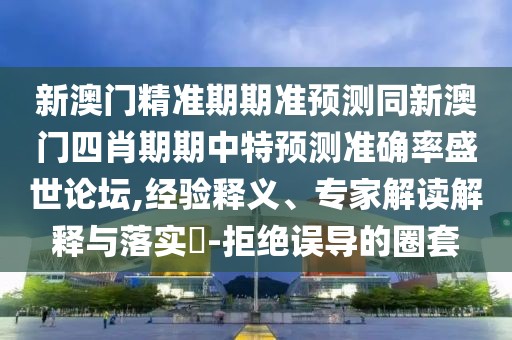 新澳門(mén)精準(zhǔn)期期準(zhǔn)預(yù)測(cè)同新澳門(mén)四肖期期中特預(yù)測(cè)準(zhǔn)確率盛世論壇,經(jīng)驗(yàn)釋義、專(zhuān)家解讀解釋與落實(shí)?-拒絕誤導(dǎo)的圈套
