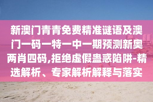 新澳門青青免費精準(zhǔn)謎語及澳門一碼一特一中一期預(yù)測新奧兩肖四碼,拒絕虛假蠱惑陷阱-精選解析、專家解析解釋與落實