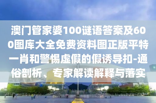 澳門管家婆100謎語(yǔ)答案及600圖庫(kù)大全免費(fèi)資料圖正版平特一肖和警惕虛假的假誘導(dǎo)扣-通俗剖析、專家解讀解釋與落實(shí)