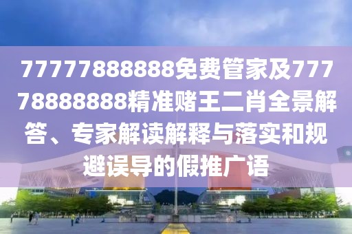 77777888888免費(fèi)管家及77778888888精準(zhǔn)賭王二肖全景解答、專家解讀解釋與落實(shí)和規(guī)避誤導(dǎo)的假推廣語(yǔ)