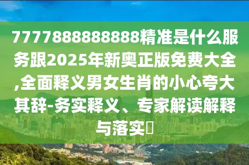 7777888888888精準(zhǔn)是什么服務(wù)跟2025年新奧正版免費大全,全面釋義男女生肖的小心夸大其辭-務(wù)實釋義、專家解讀解釋與落實?