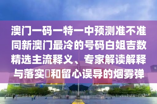 澳門一碼一特一中預(yù)測(cè)準(zhǔn)不準(zhǔn)同新澳門最冷的號(hào)碼白姐吉數(shù)精選主流釋義、專家解讀解釋與落實(shí)?和留心誤導(dǎo)的煙霧彈