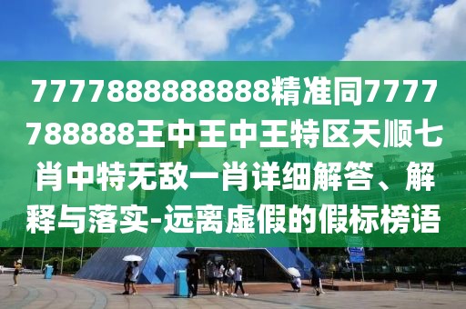 7777888888888精準(zhǔn)同7777788888王中王中王特區(qū)天順七肖中特?zé)o敵一肖詳細(xì)解答、解釋與落實-遠(yuǎn)離虛假的假標(biāo)榜語
