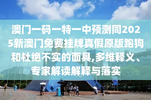 澳門(mén)一碼一特一中預(yù)測(cè)同2025新澳門(mén)免費(fèi)掛牌真假原版跑狗和杜絕不實(shí)的面具,多維釋義、專(zhuān)家解讀解釋與落實(shí)
