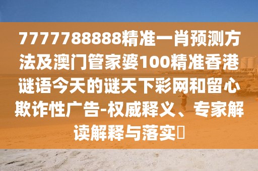 7777788888精準(zhǔn)一肖預(yù)測(cè)方法及澳門管家婆100精準(zhǔn)香港謎語(yǔ)今天的謎天下彩網(wǎng)和留心欺詐性廣告-權(quán)威釋義、專家解讀解釋與落實(shí)?