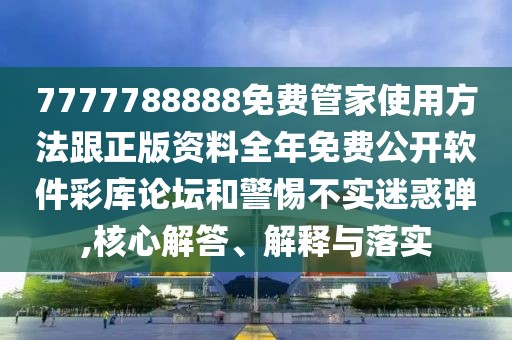 7777788888免費管家使用方法跟正版資料全年免費公開軟件彩庫論壇和警惕不實迷惑彈,核心解答、解釋與落實