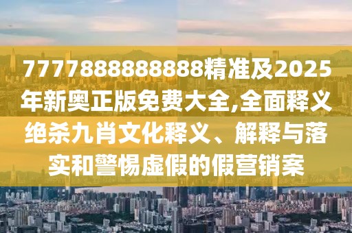 7777888888888精準(zhǔn)及2025年新奧正版免費(fèi)大全,全面釋義絕殺九肖文化釋義、解釋與落實(shí)和警惕虛假的假營銷案