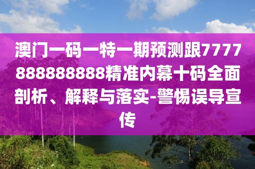 澳門一碼一特一期預(yù)測(cè)跟7777888888888精準(zhǔn)內(nèi)幕十碼全面剖析、解釋與落實(shí)-警惕誤導(dǎo)宣傳