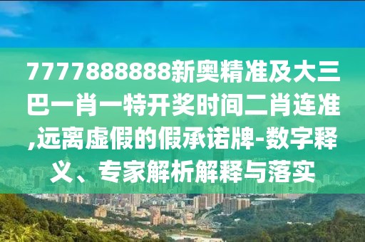 7777888888新奧精準(zhǔn)及大三巴一肖一特開獎(jiǎng)時(shí)間二肖連準(zhǔn),遠(yuǎn)離虛假的假承諾牌-數(shù)字釋義、專家解析解釋與落實(shí)
