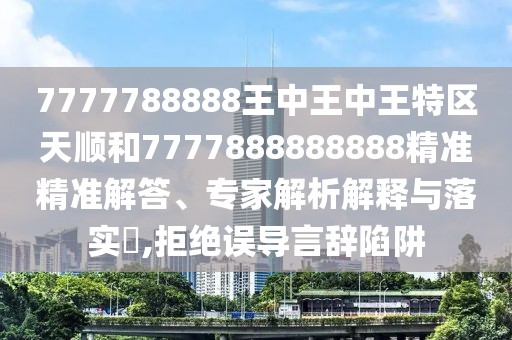7777788888王中王中王特區(qū)天順和7777888888888精準(zhǔn)精準(zhǔn)解答、專(zhuān)家解析解釋與落實(shí)?,拒絕誤導(dǎo)言辭陷阱