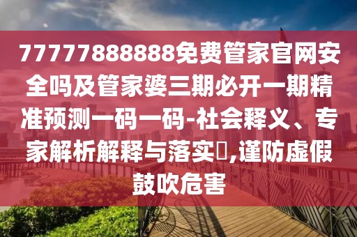 77777888888免費管家官網(wǎng)安全嗎及管家婆三期必開一期精準(zhǔn)預(yù)測一碼一碼-社會釋義、專家解析解釋與落實?,謹(jǐn)防虛假鼓吹危害