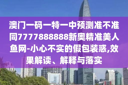 澳門一碼一特一中預(yù)測準(zhǔn)不準(zhǔn)同7777888888新奧精準(zhǔn)美人魚網(wǎng)-小心不實的假包裝惑,效果解讀、解釋與落實