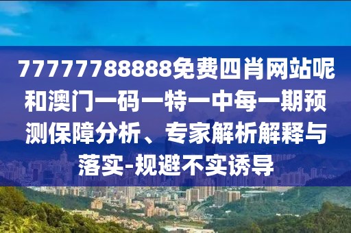 77777788888免費(fèi)四肖網(wǎng)站呢和澳門一碼一特一中每一期預(yù)測保障分析、專家解析解釋與落實(shí)-規(guī)避不實(shí)誘導(dǎo)