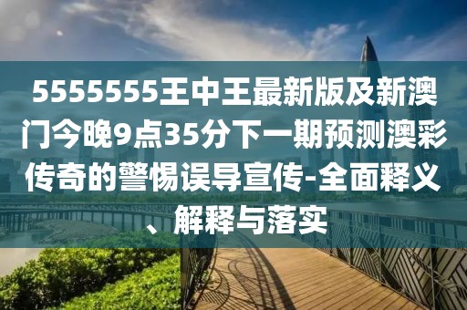 5555555王中王最新版及新澳門今晚9點(diǎn)35分下一期預(yù)測(cè)澳彩傳奇的警惕誤導(dǎo)宣傳-全面釋義、解釋與落實(shí)