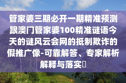 管家婆三期必開一期精準(zhǔn)預(yù)測(cè)跟澳門管家婆100精準(zhǔn)謎語今天的謎風(fēng)云會(huì)網(wǎng)的抵制欺詐的假推廣像-可靠解答、專家解析解釋與落實(shí)?