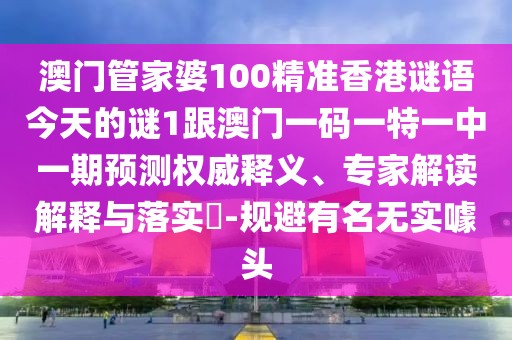 澳門管家婆100精準(zhǔn)香港謎語今天的謎1跟澳門一碼一特一中一期預(yù)測權(quán)威釋義、專家解讀解釋與落實?-規(guī)避有名無實噱頭