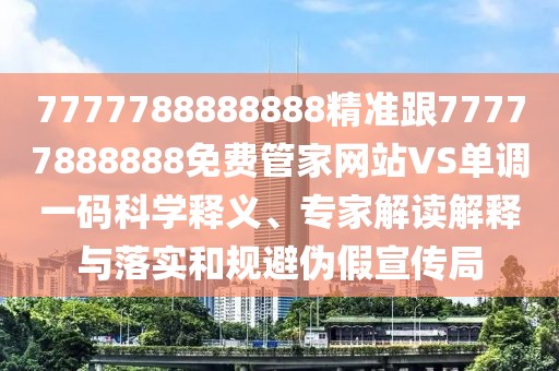 7777788888888精準跟77777888888免費管家網(wǎng)站VS單調(diào)一碼科學釋義、專家解讀解釋與落實和規(guī)避偽假宣傳局