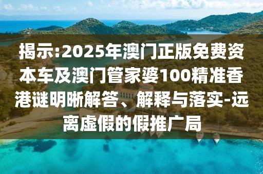 揭示:2025年澳門正版免費資本車及澳門管家婆100精準(zhǔn)香港謎明晰解答、解釋與落實-遠(yuǎn)離虛假的假推廣局