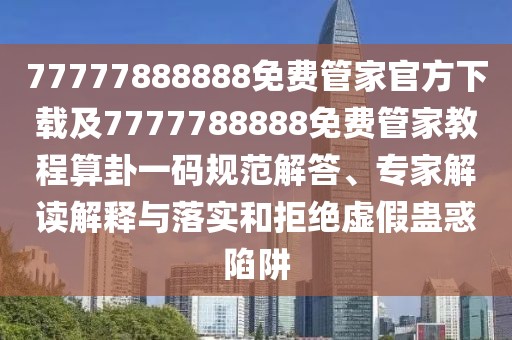 77777888888免費(fèi)管家官方下載及7777788888免費(fèi)管家教程算卦一碼規(guī)范解答、專(zhuān)家解讀解釋與落實(shí)和拒絕虛假蠱惑陷阱