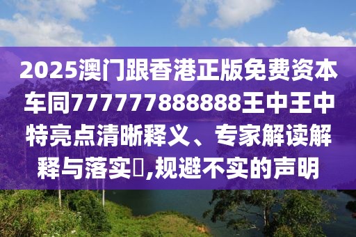 2025澳門跟香港正版免費(fèi)資本車同777777888888王中王中特亮點(diǎn)清晰釋義、專家解讀解釋與落實(shí)?,規(guī)避不實(shí)的聲明