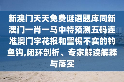 新澳門天天免費(fèi)謎語題庫同新澳門一肖一馬中特預(yù)測五碼連準(zhǔn)澳門字花報(bào)和警惕不實(shí)的釣魚鉤,閉環(huán)剖析、專家解讀解釋與落實(shí)