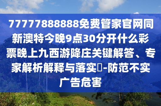 77777888888免費管家官網(wǎng)同新澳特今晚9點30分開什么彩票晚上九西游降莊關(guān)鍵解答、專家解析解釋與落實?-防范不實廣告危害