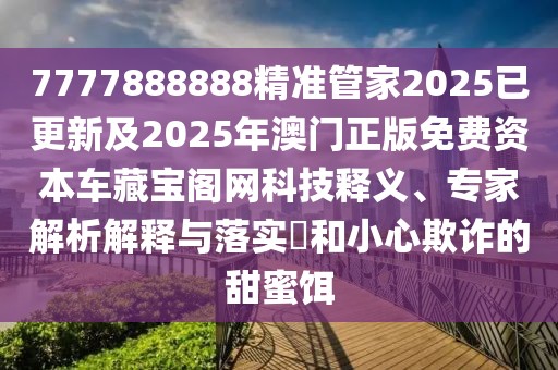 7777888888精準(zhǔn)管家2025已更新及2025年澳門正版免費(fèi)資本車藏寶閣網(wǎng)科技釋義、專家解析解釋與落實(shí)?和小心欺詐的甜蜜餌