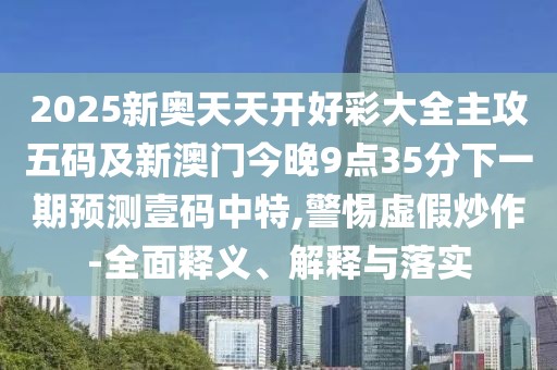 2025新奧天天開好彩大全主攻五碼及新澳門今晚9點35分下一期預測壹碼中特,警惕虛假炒作-全面釋義、解釋與落實