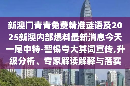 新澳門青青免費(fèi)精準(zhǔn)謎語及2025新澳內(nèi)部爆料最新消息今天一尾中特-警惕夸大其詞宣傳,升級(jí)分析、專家解讀解釋與落實(shí)