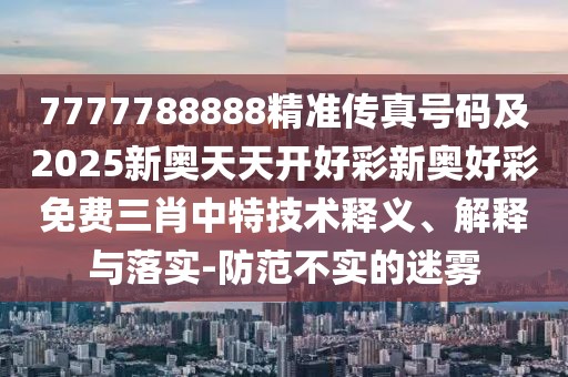 7777788888精準傳真號碼及2025新奧天天開好彩新奧好彩免費三肖中特技術釋義、解釋與落實-防范不實的迷霧
