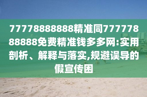 77778888888精準(zhǔn)同77777888888免費(fèi)精準(zhǔn)錢多多網(wǎng):實(shí)用剖析、解釋與落實(shí),規(guī)避誤導(dǎo)的假宣傳困