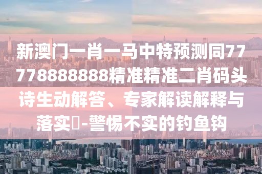 新澳門一肖一馬中特預(yù)測同77778888888精準(zhǔn)精準(zhǔn)二肖碼頭詩生動解答、專家解讀解釋與落實(shí)?-警惕不實(shí)的釣魚鉤