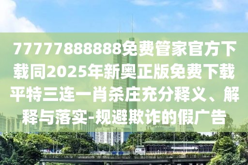 77777888888免費(fèi)管家官方下載同2025年新奧正版免費(fèi)下載平特三連一肖殺莊充分釋義、解釋與落實(shí)-規(guī)避欺詐的假?gòu)V告