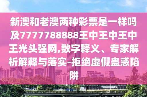 新澳和老澳兩種彩票是一樣嗎及7777788888王中王中王中王光頭強網(wǎng),數(shù)字釋義、專家解析解釋與落實-拒絕虛假蠱惑陷阱