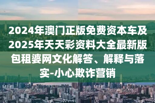 2024年澳門正版免費資本車及2025年天天彩資料大全最新版包租婆網文化解答、解釋與落實-小心欺詐營銷