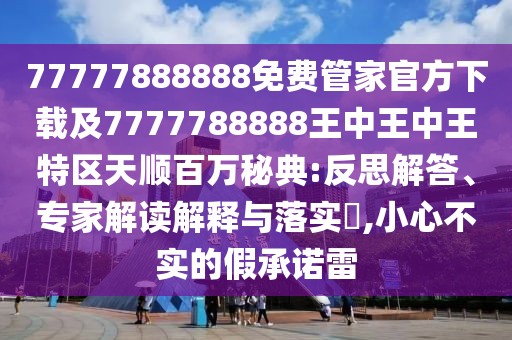 77777888888免費管家官方下載及7777788888王中王中王特區(qū)天順百萬秘典:反思解答、專家解讀解釋與落實?,小心不實的假承諾雷