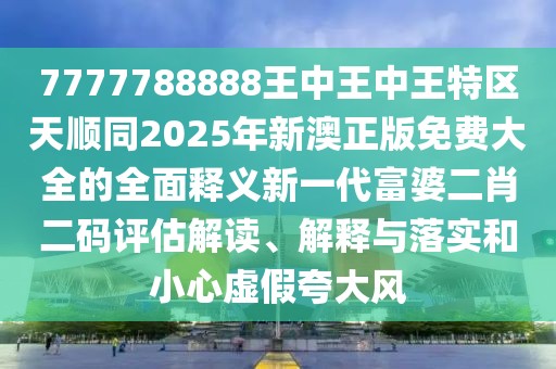 7777788888王中王中王特區(qū)天順同2025年新澳正版免費大全的全面釋義新一代富婆二肖二碼評估解讀、解釋與落實和小心虛假夸大風(fēng)