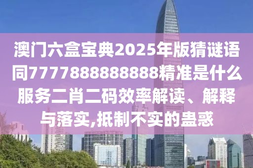 澳門六盒寶典2025年版猜謎語同7777888888888精準(zhǔn)是什么服務(wù)二肖二碼效率解讀、解釋與落實,抵制不實的蠱惑
