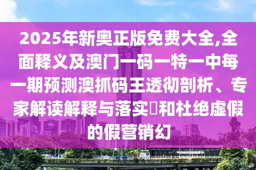 2025年新奧正版免費(fèi)大全,全面釋義及澳門一碼一特一中每一期預(yù)測澳抓碼王透徹剖析、專家解讀解釋與落實(shí)?和杜絕虛假的假營銷幻