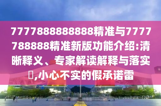 7777888888888精準(zhǔn)與7777788888精準(zhǔn)新版功能介紹:清晰釋義、專家解讀解釋與落實?,小心不實的假承諾雷