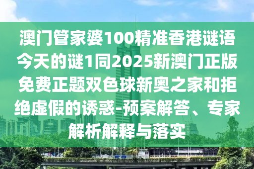 澳門管家婆100精準(zhǔn)香港謎語(yǔ)今天的謎1同2025新澳門正版免費(fèi)正題雙色球新奧之家和拒絕虛假的誘惑-預(yù)案解答、專家解析解釋與落實(shí)