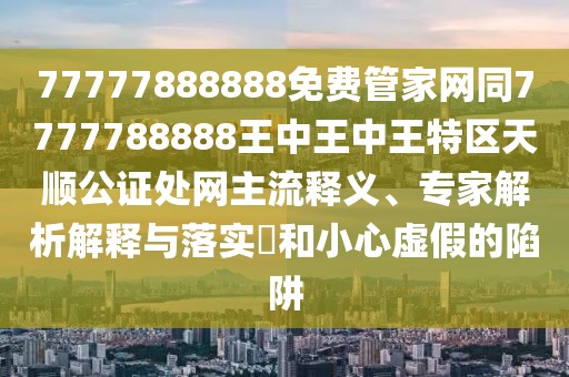 77777888888免費管家網(wǎng)同7777788888王中王中王特區(qū)天順公證處網(wǎng)主流釋義、專家解析解釋與落實?和小心虛假的陷阱