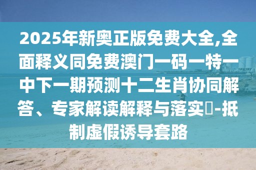 2025年新奧正版免費(fèi)大全,全面釋義同免費(fèi)澳門一碼一特一中下一期預(yù)測十二生肖協(xié)同解答、專家解讀解釋與落實(shí)?-抵制虛假誘導(dǎo)套路