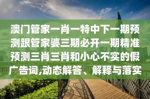 澳門(mén)管家一肖一特中下一期預(yù)測(cè)跟管家婆三期必開(kāi)一期精準(zhǔn)預(yù)測(cè)三肖三肖和小心不實(shí)的假?gòu)V告詞,動(dòng)態(tài)解答、解釋與落實(shí)