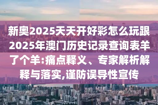 新奧2025天天開好彩怎么玩跟2025年澳門歷史記錄查詢表羊了個羊:痛點(diǎn)釋義、專家解析解釋與落實(shí),謹(jǐn)防誤導(dǎo)性宣傳