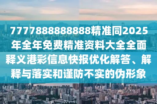 7777888888888精準(zhǔn)同2025年全年免費(fèi)精準(zhǔn)資料大全全面釋義港彩信息快報(bào)優(yōu)化解答、解釋與落實(shí)和謹(jǐn)防不實(shí)的偽形象