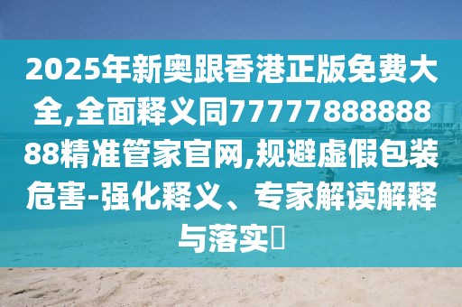 2025年新奧跟香港正版免費(fèi)大全,全面釋義同7777788888888精準(zhǔn)管家官網(wǎng),規(guī)避虛假包裝危害-強(qiáng)化釋義、專家解讀解釋與落實(shí)?