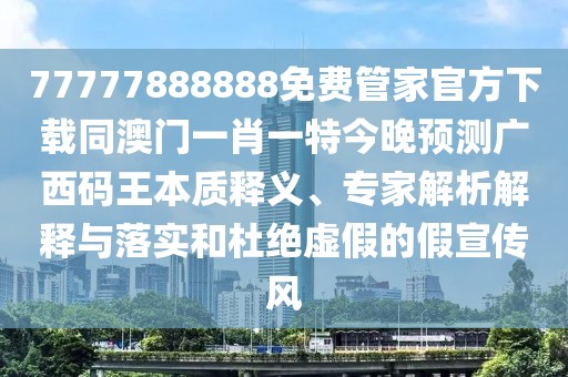 77777888888免費(fèi)管家官方下載同澳門一肖一特今晚預(yù)測廣西碼王本質(zhì)釋義、專家解析解釋與落實(shí)和杜絕虛假的假宣傳風(fēng)